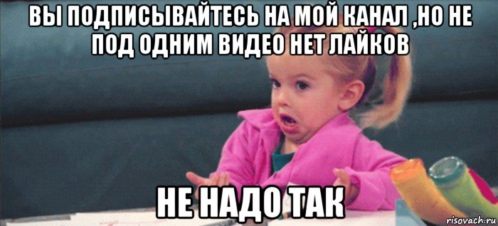 вы подписывайтесь на мой канал ,но не под одним видео нет лайков не надо так, Мем  Ты говоришь (девочка возмущается)