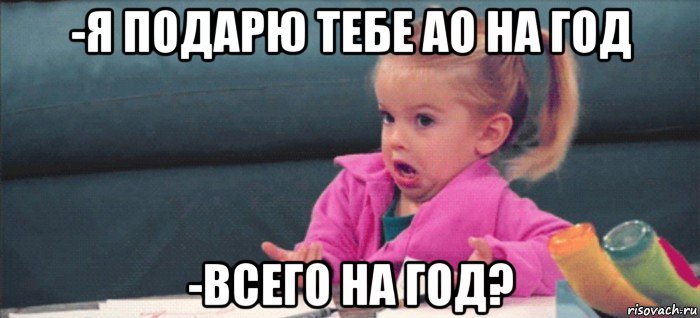 -я подарю тебе ао на год -всего на год?, Мем  Ты говоришь (девочка возмущается)