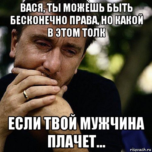 вася, ты можешь быть бесконечно права, но какой в этом толк если твой мужчина плачет..., Мем Тим рот плачет