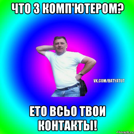 что з комп'ютером? ето всьо твои контакты!, Мем  Типичный Батя вк