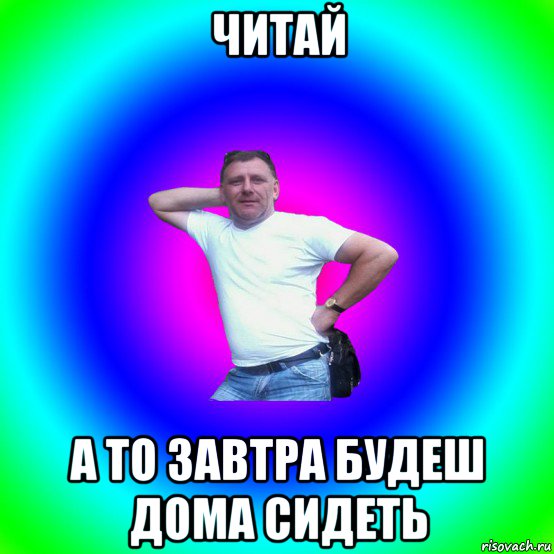 читай а то завтра будеш дома сидеть