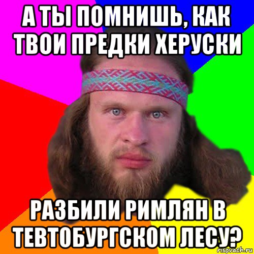 а ты помнишь, как твои предки херуски разбили римлян в тевтобургском лесу?