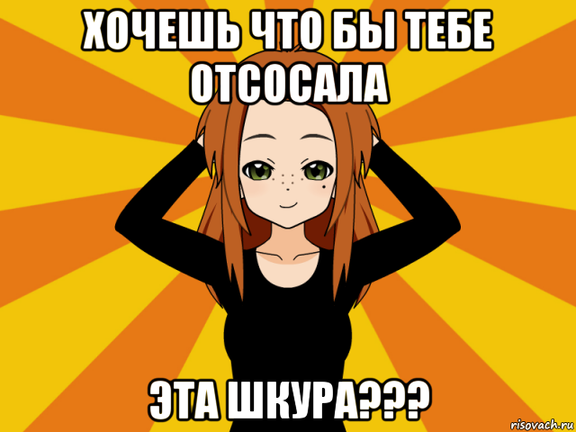 хочешь что бы тебе отсосала эта шкура???