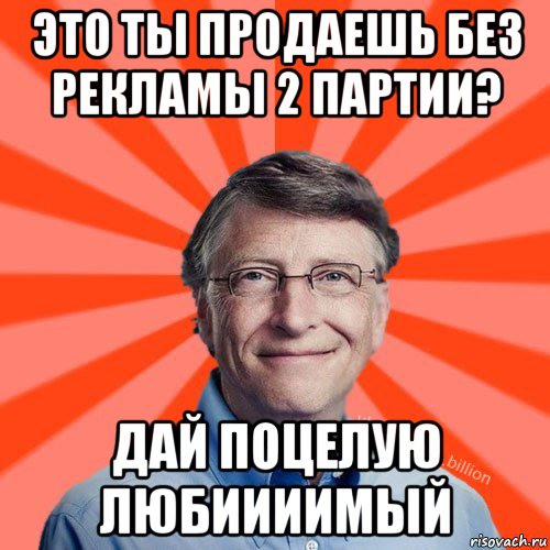 это ты продаешь без рекламы 2 партии? дай поцелую любиииимый