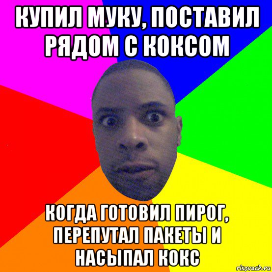 купил муку, поставил рядом с коксом когда готовил пирог, перепутал пакеты и насыпал кокс, Мем  Типичный Негр