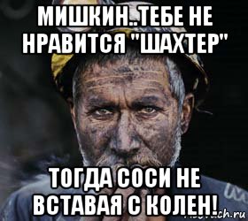 мишкин..тебе не нравится "шахтер" тогда соси не вставая с колен!, Мем типичный шахтер