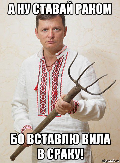 а ну ставай раком бо вставлю вила в сраку!
