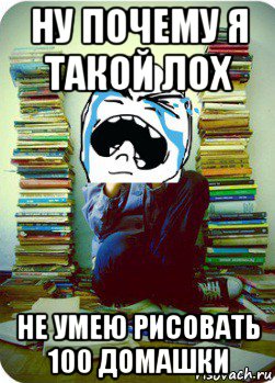 ну почему я такой лох не умею рисовать 100 домашки, Мем Типовий десятикласник