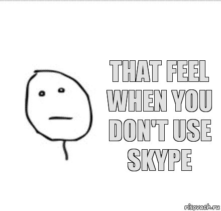that feel
when you don't use skype