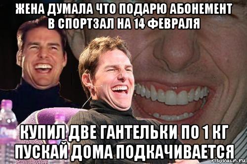 жена думала что подарю абонемент в спортзал на 14 февраля купил две гантельки по 1 кг пускай дома подкачивается, Мем том круз