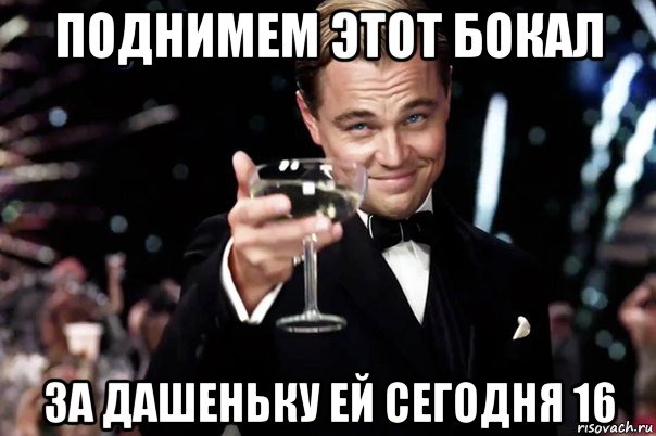 поднимем этот бокал за дашеньку ей сегодня 16