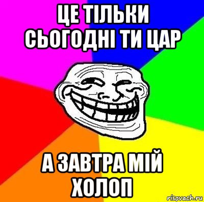 це тільки сьогодні ти цар а завтра мій холоп, Мем Тролль Адвайс