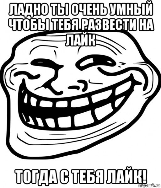 ладно ты очень умный чтобы тебя развести на лайк тогда с тебя лайк!, Мем Троллфейс