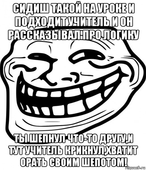 сидиш такой на уроке и подходит учитель и он рассказывал про логику ты шепнул что-то другу,и тут учитель крикнул,хватит орать своим шепотом!, Мем Троллфейс