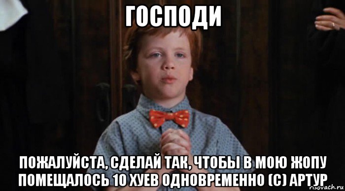 господи пожалуйста, сделай так, чтобы в мою жопу помещалось 10 хуев одновременно (с) артур, Мем  Трудный Ребенок