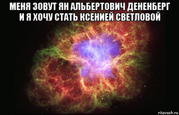 меня зовут ян альбертович дененберг и я хочу стать ксенией светловой , Мем Туманность