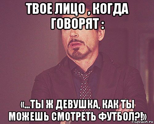 твое лицо , когда говорят : «…ты ж девушка, как ты можешь смотреть футбол?!», Мем твое выражение лица