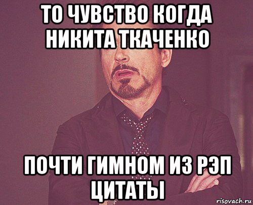 то чувство когда никита ткаченко почти гимном из рэп цитаты, Мем твое выражение лица