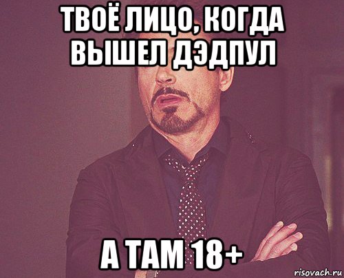 твоё лицо, когда вышел дэдпул а там 18+, Мем твое выражение лица