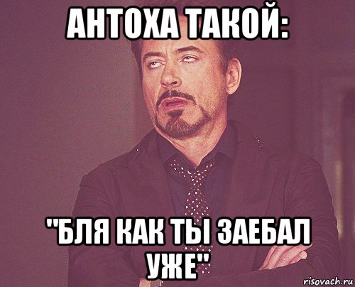 антоха такой: "бля как ты заебал уже", Мем твое выражение лица