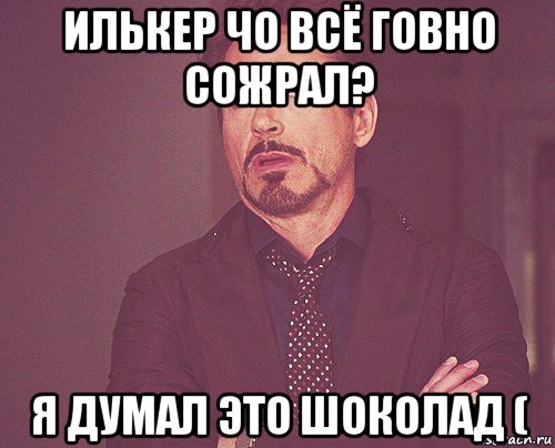 илькер чо всё говно сожрал? я думал это шоколад (, Мем твое выражение лица