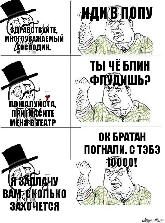 Здравствуйте, многоуважаемый господин. Иди в попу Пожалуйста, пригласите меня в театр Ты чё блин флудишь? Я заплачу вам, сколько захочется ОК братан погнали. С тэбэ 10000!, Комикс  ты че бля интеллигент