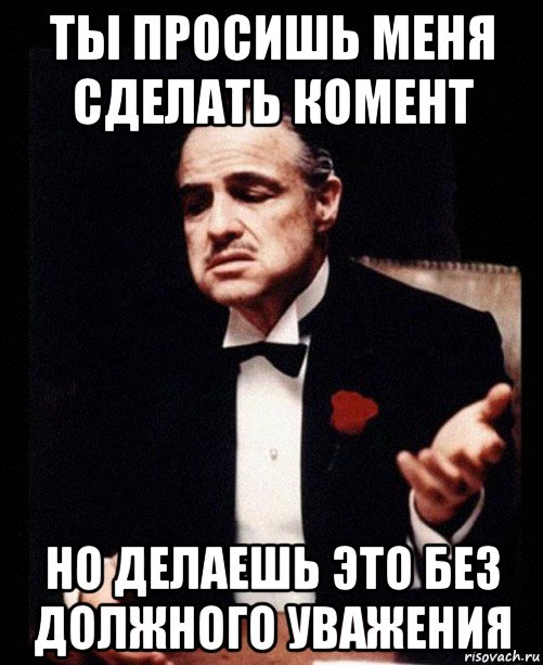 ты просишь меня сделать комент но делаешь это без должного уважения, Мем ты делаешь это без уважения