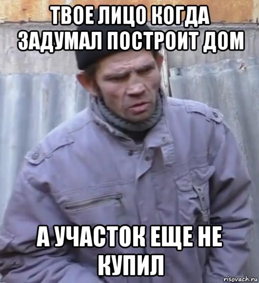 твое лицо когда задумал построит дом а участок еще не купил, Мем  Ты втираешь мне какую то дичь