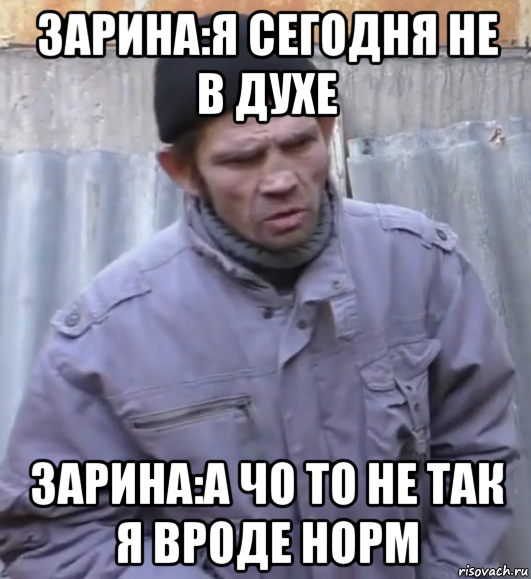 зарина:я сегодня не в духе зарина:а чо то не так я вроде норм, Мем  Ты втираешь мне какую то дичь