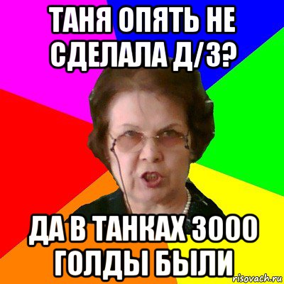 таня опять не сделала д/з? да в танках 3000 голды были, Мем Типичная училка