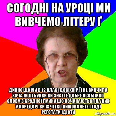 согодні на уроці ми вивчемо літеру ґ дивно що ми в 12 класі досіхпір її не вивчили хоча інші букви ви знаете добре особливо слова з брудної лайки що починаються на них у коредорі ви їх чітко вимовляете і годі реготати ідіоти, Мем Типичная училка