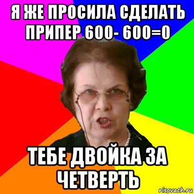 я же просила сделать припер 600- 600=0 тебе двойка за четверть, Мем Типичная училка