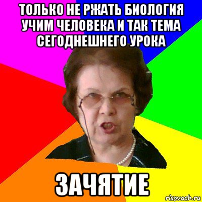 только не ржать биология учим человека и так тема сегоднешнего урока зачятие, Мем Типичная училка