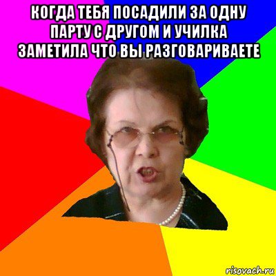 когда тебя посадили за одну парту с другом и училка заметила что вы разговариваете , Мем Типичная училка