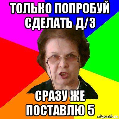 только попробуй сделать д/з сразу же поставлю 5, Мем Типичная училка