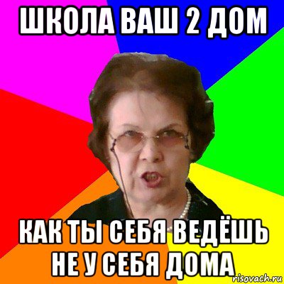 школа ваш 2 дом как ты себя ведёшь не у себя дома, Мем Типичная училка