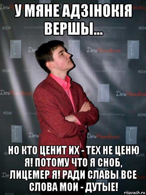 у мяне адзiнокiя вершы... но кто ценит иx - теx не ценю я! потому что я сноб, лицемер я! ради славы все слова мои - дутые!
