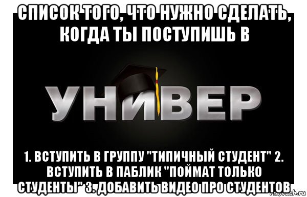 список того, что нужно сделать, когда ты поступишь в 1. вступить в группу "типичный студент" 2. вступить в паблик "поймат только студенты" 3. добавить видео про студентов, Мем универ