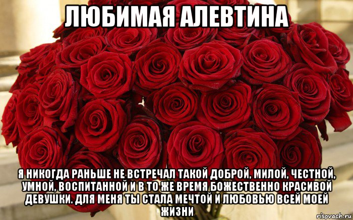 любимая алевтина я никогда раньше не встречал такой доброй, милой, честной, умной, воспитанной и в то же время божественно красивой девушки. для меня ты стала мечтой и любовью всей моей жизни