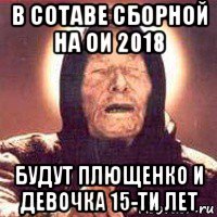 в сотаве сборной на ои 2018 будут плющенко и девочка 15-ти лет, Мем Ванга (цвет)