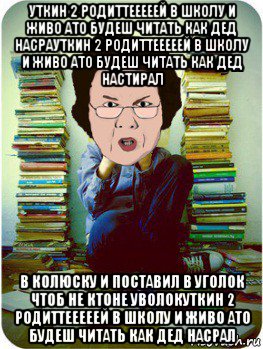 уткин 2 родиттееееей в школу и живо ато будеш читать как дед насрауткин 2 родиттееееей в школу и живо ато будеш читать как дед настирал в колюску и поставил в уголок чтоб не ктоне уволокуткин 2 родиттееееей в школу и живо ато будеш читать как дед насрал, Мем Вчитель