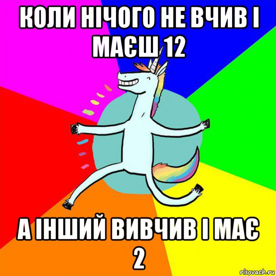 коли нічого не вчив і маєш 12 а інший вивчив і має 2