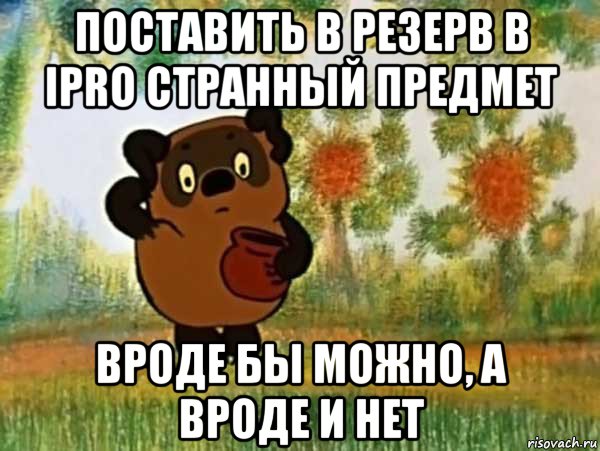 поставить в резерв в ipro странный предмет вроде бы можно, а вроде и нет, Мем Винни пух чешет затылок