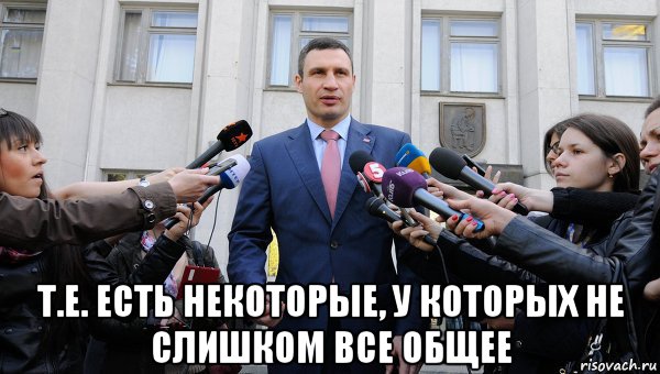  т.е. есть некоторые, у которых не слишком все общее, Мем Виталий Кличко мэр