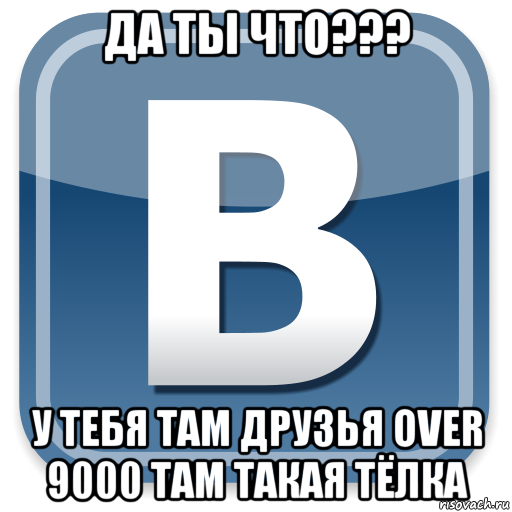 да ты что??? у тебя там друзья over 9000 там такая тёлка