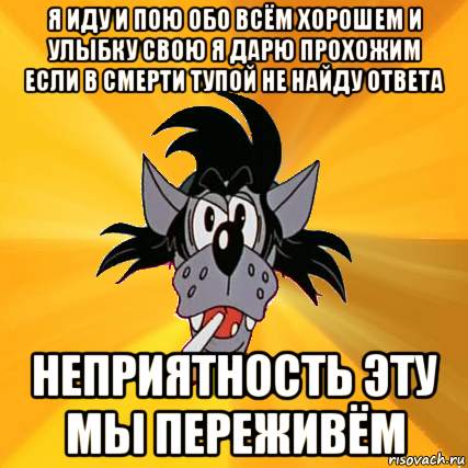 я иду и пою обо всём хорошем и улыбку свою я дарю прохожим если в смерти тупой не найду ответа неприятность эту мы переживём, Мем Волк