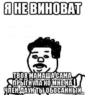 я не виноват твоя мамаша сама прыгнула ко мне на член,даун ты обосанный, Мем   воу воу палехче