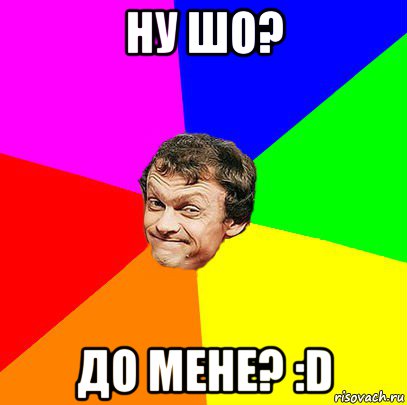 ну шо? до мене? :d