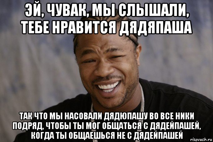 эй, чувак, мы слышали, тебе нравится дядяпаша так что мы насовали дядюпашу во все ники подряд, чтобы ты мог общаться с дядейпашей, когда ты общаешься не с дядейпашей, Мем Xzibit