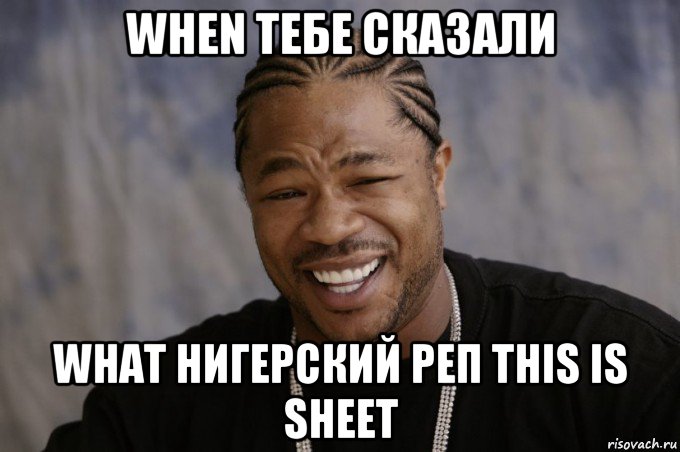 when тебе сказали what нигерский реп this is sheet, Мем Xzibit